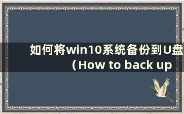 如何将win10系统备份到U盘（How to back up Windows 10 to U盘）